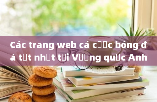 Các trang web cá cược bóng đá tốt nhất tại Vương quốc Anh