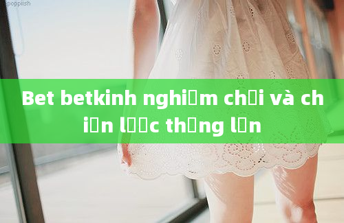 Bet betkinh nghiệm chơi và chiến lược thắng lớn