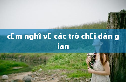 cảm nghĩ về các trò chơi dân gian