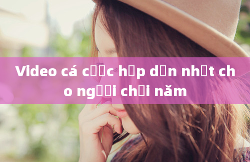 Video cá cược hấp dẫn nhất cho người chơi năm