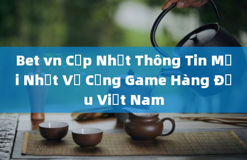 Bet vn Cập Nhật Thông Tin Mới Nhất Về Cổng Game Hàng Đầu Việt Nam