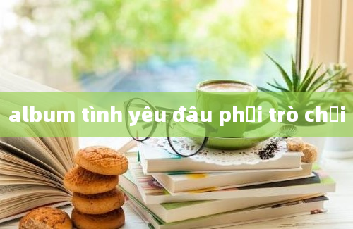 album tình yêu đâu phải trò chơi