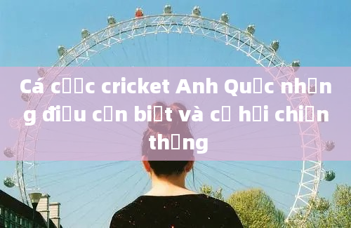 Cá cược cricket Anh Quốc những điều cần biết và cơ hội chiến thắng