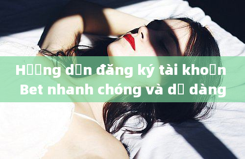 Hướng dẫn đăng ký tài khoản Bet nhanh chóng và dễ dàng