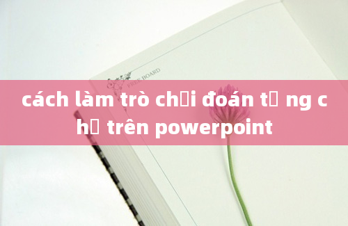 cách làm trò chơi đoán tư ng chữ trên powerpoint