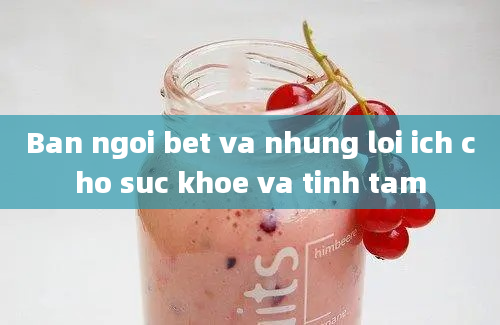 Ban ngoi bet va nhung loi ich cho suc khoe va tinh tam