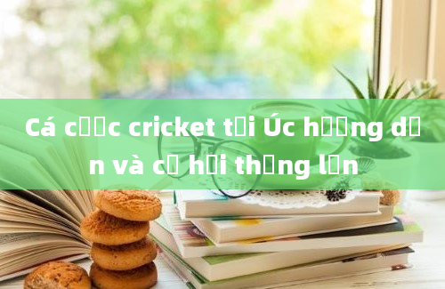 Cá cược cricket tại Úc hướng dẫn và cơ hội thắng lớn