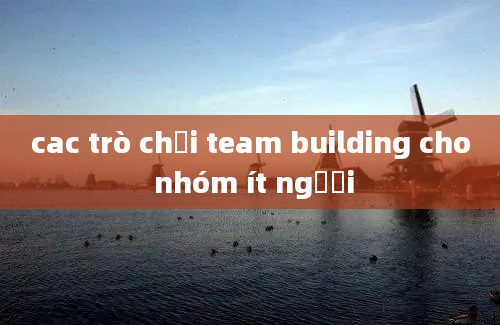 cac trò chơi team building cho nhóm ít người