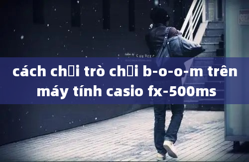 cách chơi trò chơi b-o-o-m trên máy tính casio fx-500ms