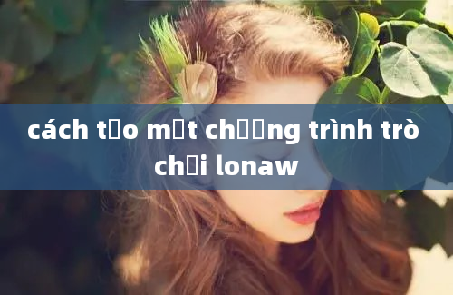 cách tạo một chương trình trò chơi lonaw