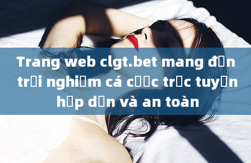 Trang web clgt.bet mang đến trải nghiệm cá cược trực tuyến hấp dẫn và an toàn