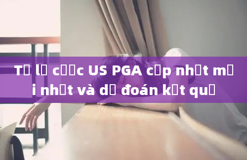 Tỷ lệ cược US PGA cập nhật mới nhất và dự đoán kết quả