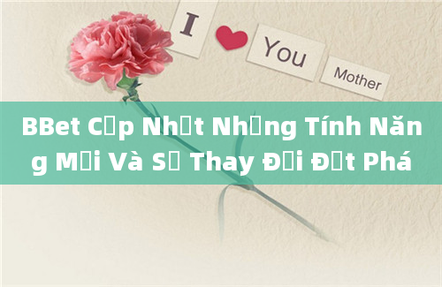 BBet Cập Nhật Những Tính Năng Mới Và Sự Thay Đổi Đột Phá