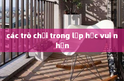 các trò chơi trong lớp học vui nhộn