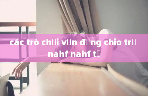 các trò chơi vận động chio trẻ nahf nahf tẻ