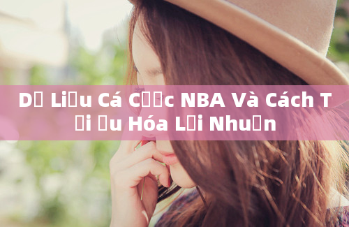 Dữ Liệu Cá Cược NBA Và Cách Tối Ưu Hóa Lợi Nhuận