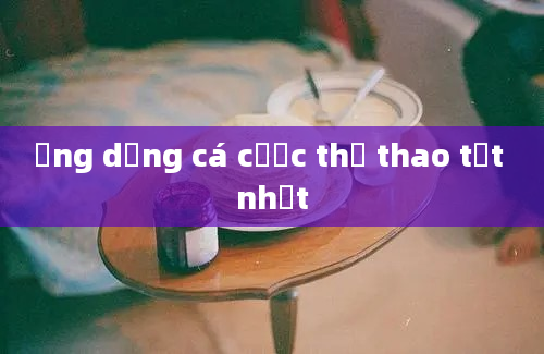 ứng dụng cá cược thể thao tốt nhất