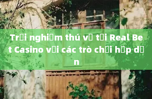 Trải nghiệm thú vị tại Real Bet Casino với các trò chơi hấp dẫn