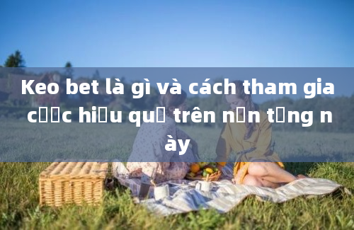 Keo bet là gì và cách tham gia cược hiệu quả trên nền tảng này