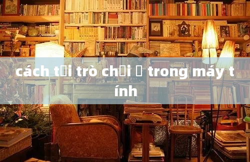 cách tải trò chơi ở trong máy tính