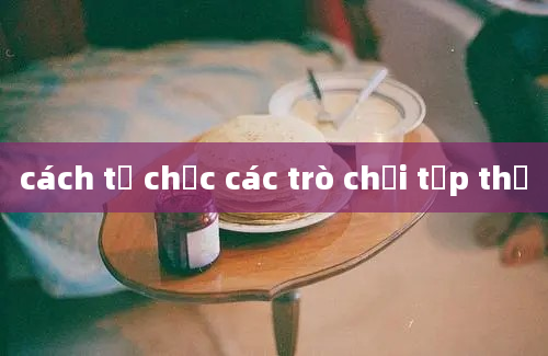 cách tổ chức các trò chơi tập thể