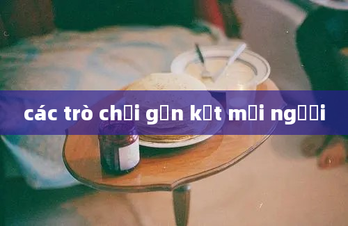 các trò chơi gắn kết mọi người