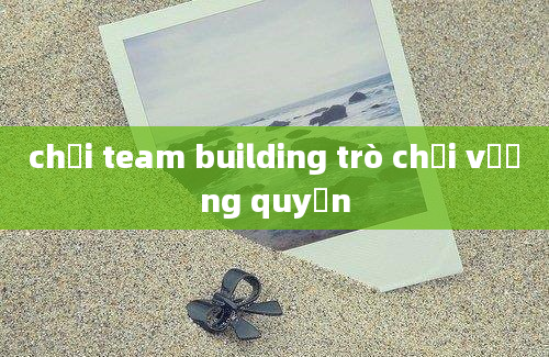 chơi team building trò chơi vương quyền