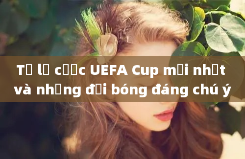 Tỷ lệ cược UEFA Cup mới nhất và những đội bóng đáng chú ý