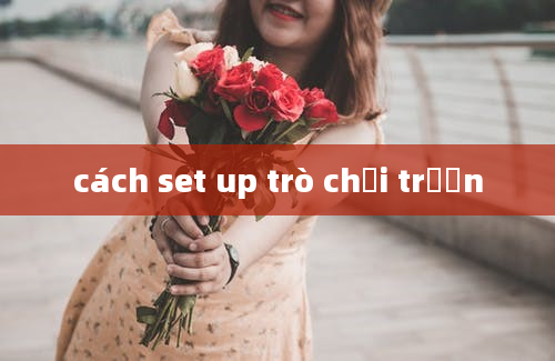 cách set up trò chơi trườn