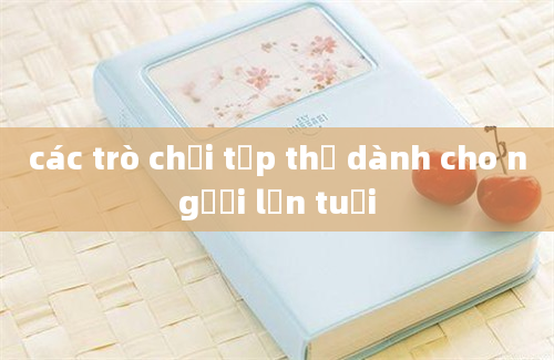 các trò chơi tập thể dành cho người lớn tuổi