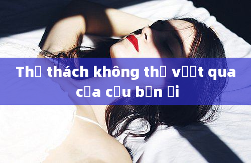 Thử thách không thể vượt qua của cậu bạn ơi