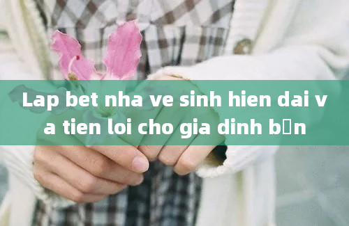 Lap bet nha ve sinh hien dai va tien loi cho gia dinh bạn