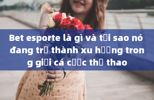 Bet esporte là gì và tại sao nó đang trở thành xu hướng trong giới cá cược thể thao