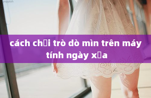 cách chơi trò dò mìn trên máy tính ngày xưa