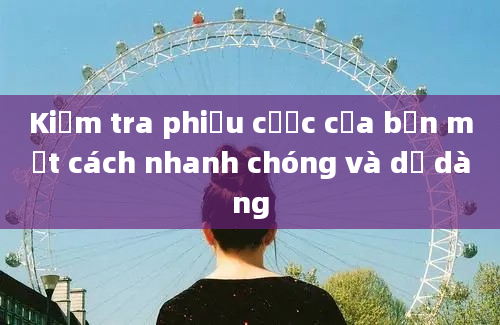 Kiểm tra phiếu cược của bạn một cách nhanh chóng và dễ dàng