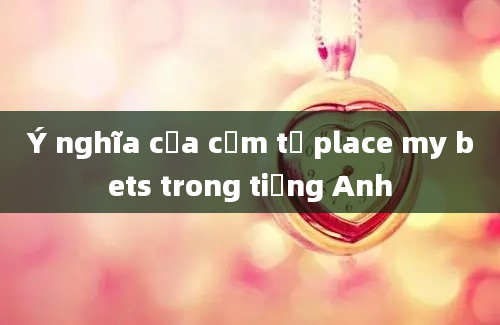 Ý nghĩa của cụm từ place my bets trong tiếng Anh