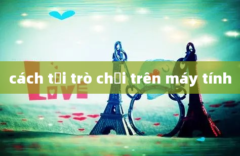 cách tải trò chơi trên máy tính