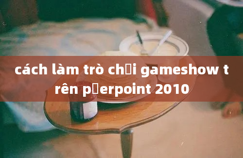 cách làm trò chơi gameshow trên pơerpoint 2010