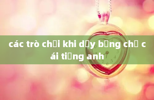 các trò chơi khi dạy bảng chữ cái tiếng anh