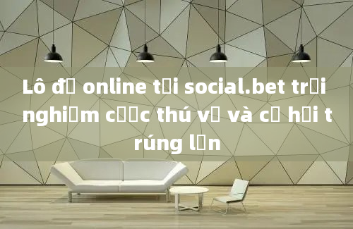 Lô đề online tại social.bet trải nghiệm cược thú vị và cơ hội trúng lớn