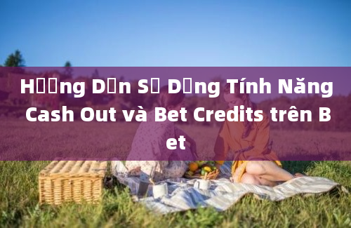 Hướng Dẫn Sử Dụng Tính Năng Cash Out và Bet Credits trên Bet