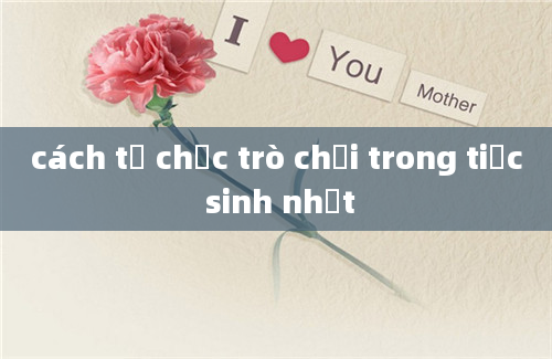 cách tổ chức trò chơi trong tiệc sinh nhật