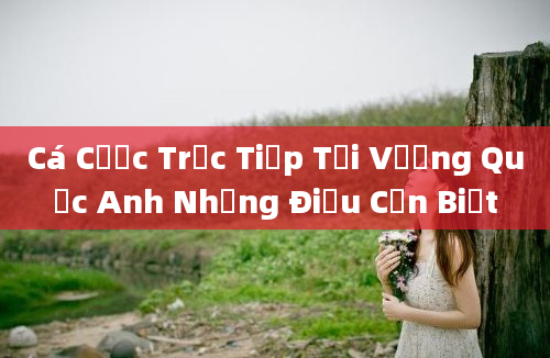 Cá Cược Trực Tiếp Tại Vương Quốc Anh Những Điều Cần Biết