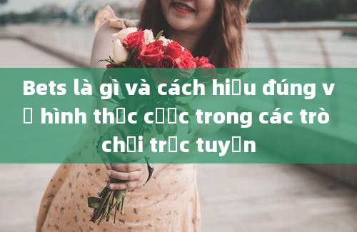 Bets là gì và cách hiểu đúng về hình thức cược trong các trò chơi trực tuyến