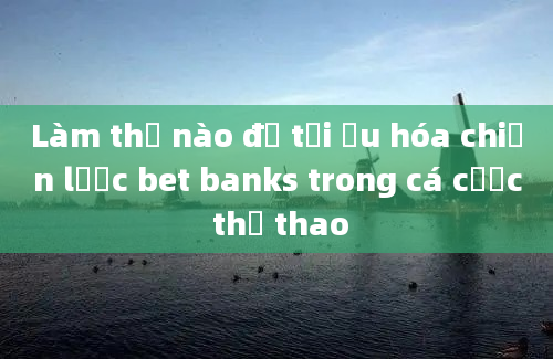 Làm thế nào để tối ưu hóa chiến lược bet banks trong cá cược thể thao