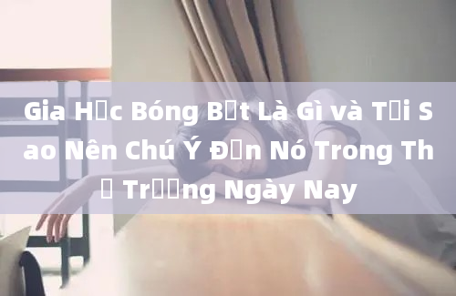 Gia Hạc Bóng Bết Là Gì và Tại Sao Nên Chú Ý Đến Nó Trong Thị Trường Ngày Nay