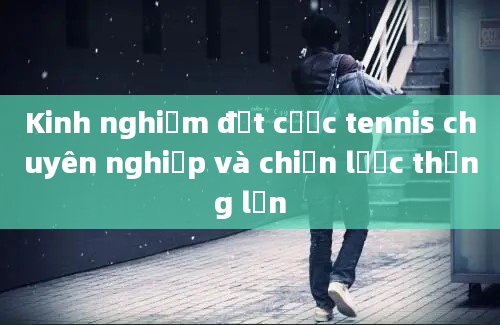 Kinh nghiệm đặt cược tennis chuyên nghiệp và chiến lược thắng lớn