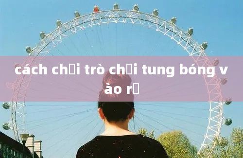 cách chơi trò chơi tung bóng vào rổ