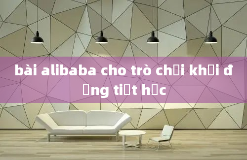 bài alibaba cho trò chơi khởi động tiết học