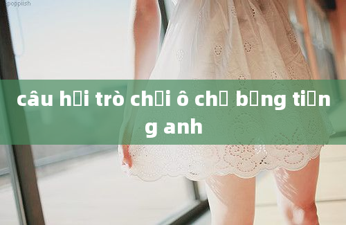 câu hỏi trò chơi ô chữ bằng tiếng anh